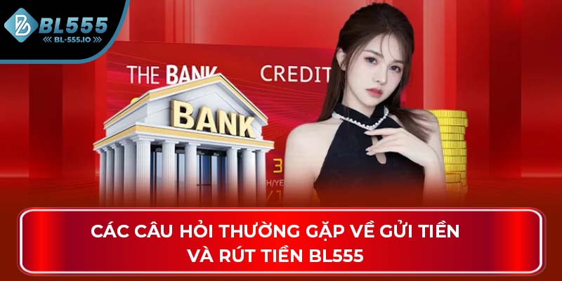 Các câu hỏi thường gặp về gửi tiền và rút tiền BL555